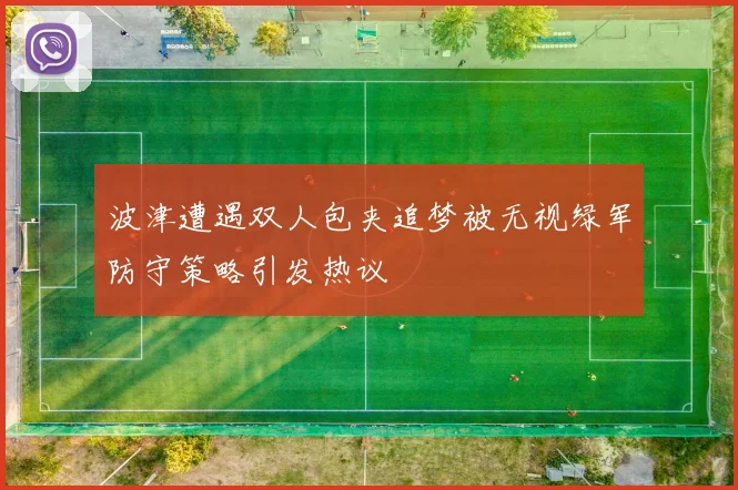 波津遭遇双人包夹追梦被无视绿军防守策略引发热议