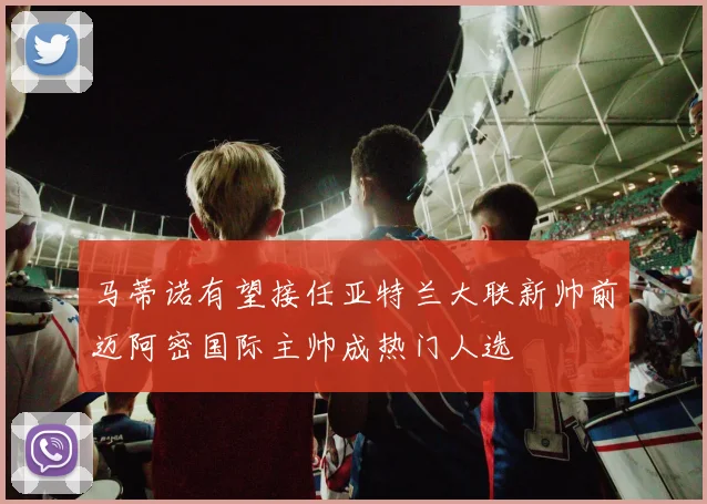 马蒂诺有望接任亚特兰大联新帅前迈阿密国际主帅成热门人选