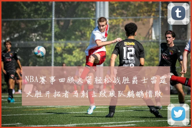 NBA赛事回顾火箭轻松战胜爵士雷霆大胜开拓者马刺击败狼队鹈鹕惜败湖人