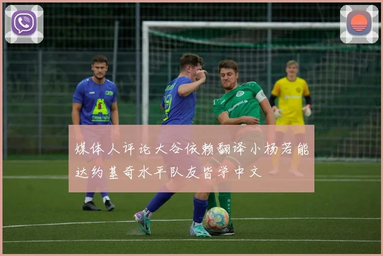媒体人评论大谷依赖翻译小杨若能达约基奇水平队友皆学中文