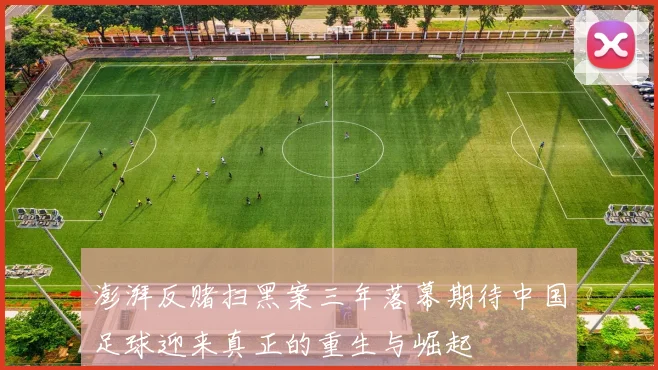 澎湃反赌扫黑案三年落幕期待中国足球迎来真正的重生与崛起