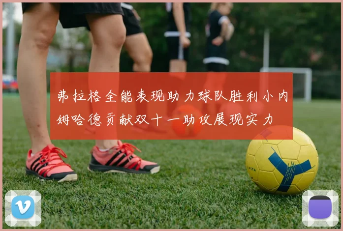 弗拉格全能表现助力球队胜利小内姆哈德贡献双十一助攻展现实力