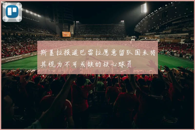 斯基拉报道巴雷拉愿意留队国米将其视为不可或缺的核心球员