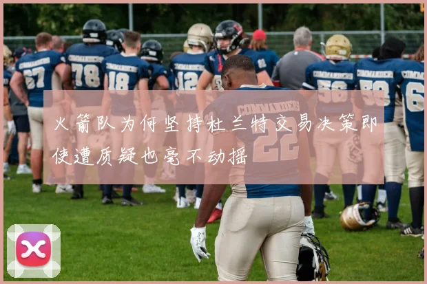 火箭队为何坚持杜兰特交易决策即使遭质疑也毫不动摇