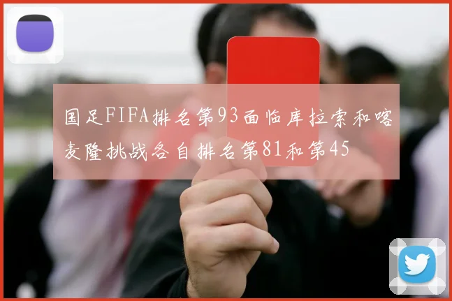 国足FIFA排名第93面临库拉索和喀麦隆挑战各自排名第81和第45