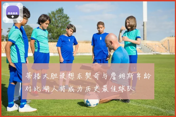 蒂格大胆设想东契奇与詹姆斯年龄对比湖人将成为历史最佳球队