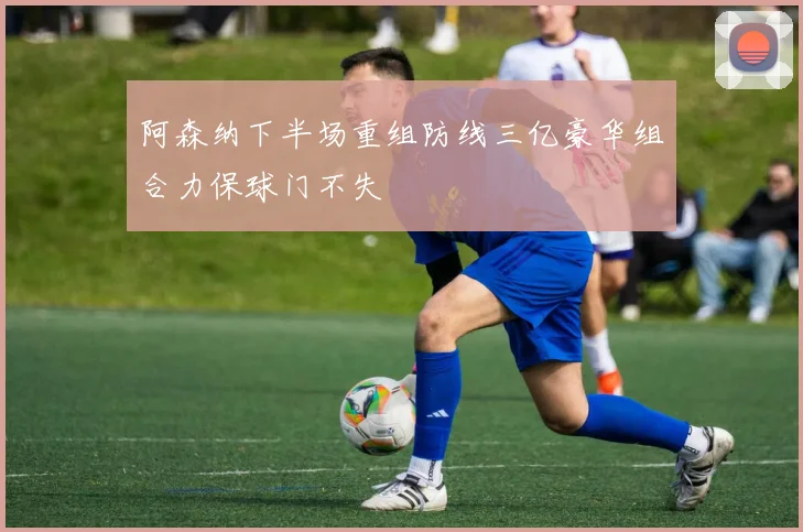 阿森纳下半场重组防线三亿豪华组合力保球门不失