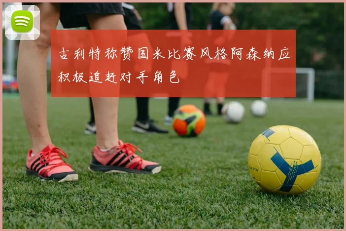 古利特称赞国米比赛风格阿森纳应积极追赶对手角色