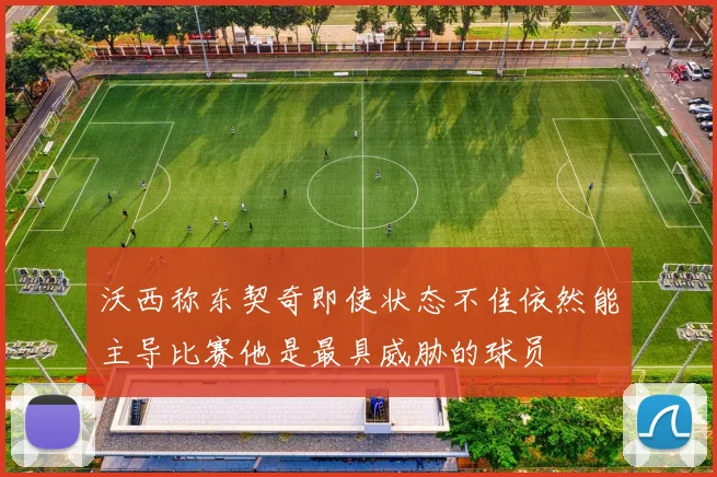 沃西称东契奇即使状态不佳依然能主导比赛他是最具威胁的球员