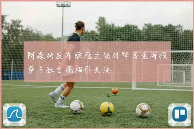 阿森纳发布欧冠主场对阵马竞海报萨卡独自亮相引关注