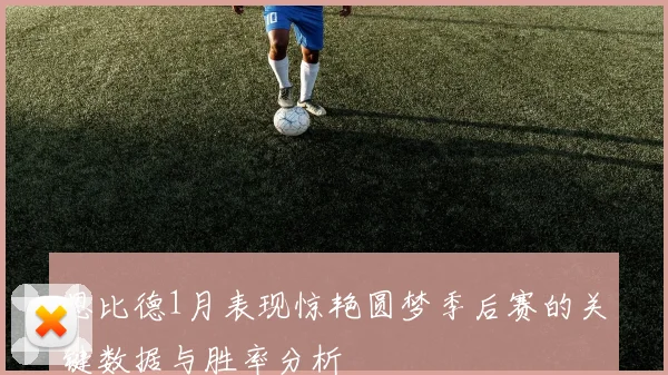 恩比德1月表现惊艳圆梦季后赛的关键数据与胜率分析