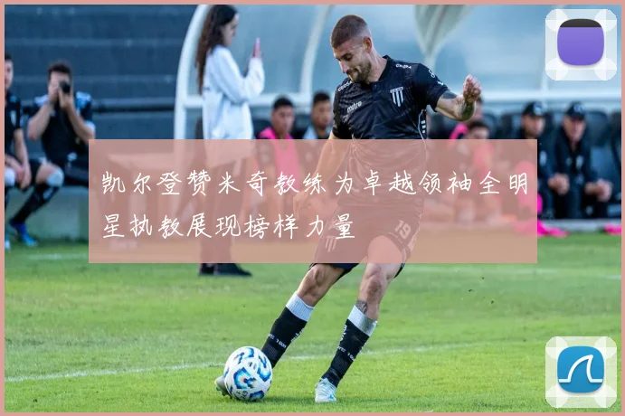 凯尔登赞米奇教练为卓越领袖全明星执教展现榜样力量