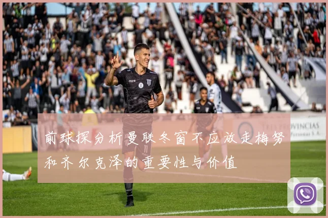 前球探分析曼联冬窗不应放走梅努和齐尔克泽的重要性与价值
