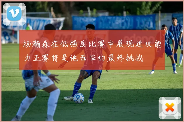 杨瀚森在低强度比赛中展现进攻能力正赛将是他面临的最终挑战