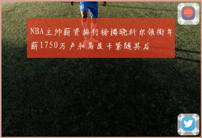 NBA主帅薪资排行榜揭晓科尔领衔年薪1750万卢和乌度卡紧随其后