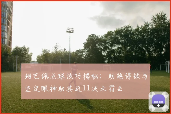 姆巴佩点球技巧揭秘：助跑停顿与坚定眼神助其近11次未罚丢