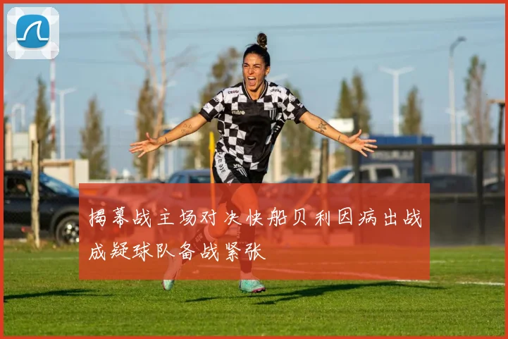揭幕战主场对决快船贝利因病出战成疑球队备战紧张
