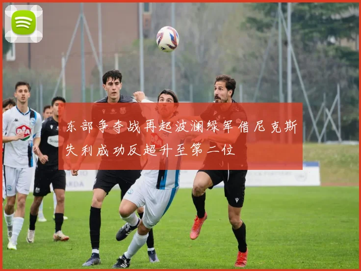 东部争夺战再起波澜绿军借尼克斯失利成功反超升至第二位
