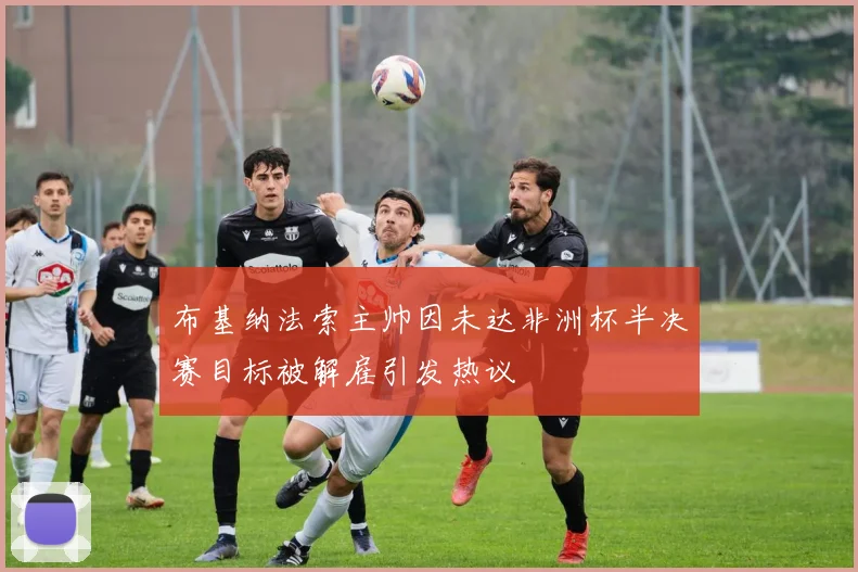 布基纳法索主帅因未达非洲杯半决赛目标被解雇引发热议