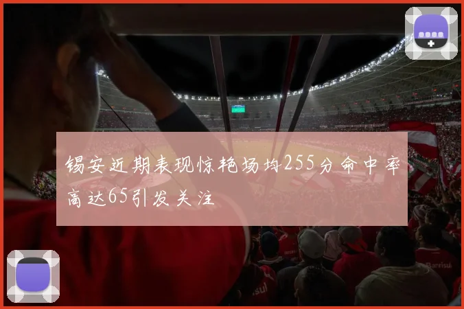 锡安近期表现惊艳场均255分命中率高达65引发关注