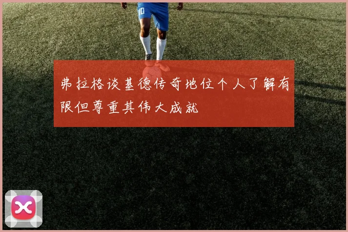 弗拉格谈基德传奇地位个人了解有限但尊重其伟大成就