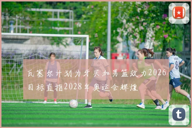 瓦塞尔计划为牙买加男篮效力2026目标直指2028年奥运会辉煌