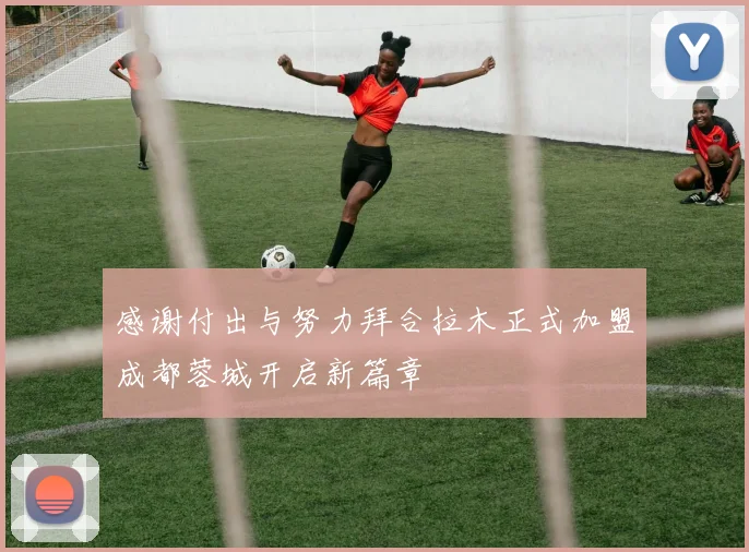 感谢付出与努力拜合拉木正式加盟成都蓉城开启新篇章